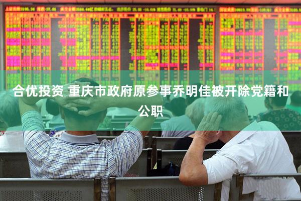 合优投资 重庆市政府原参事乔明佳被开除党籍和公职