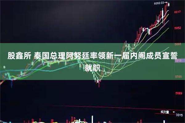 股鑫所 泰国总理阿努廷率领新一届内阁成员宣誓就职