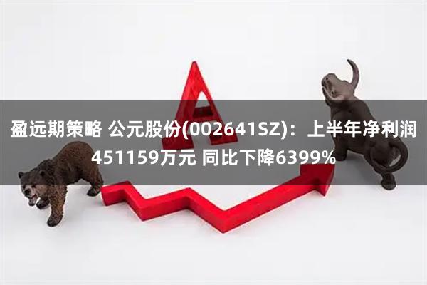 盈远期策略 公元股份(002641SZ)：上半年净利润451159万元 同比下降6399%