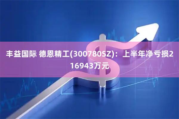丰益国际 德恩精工(300780SZ)：上半年净亏损216943万元