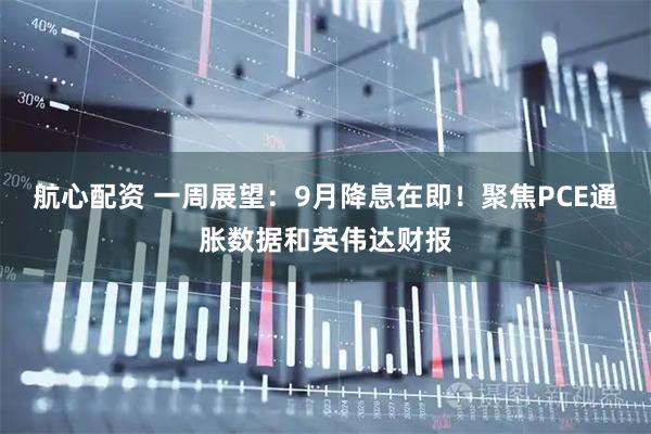 航心配资 一周展望：9月降息在即！聚焦PCE通胀数据和英伟达财报