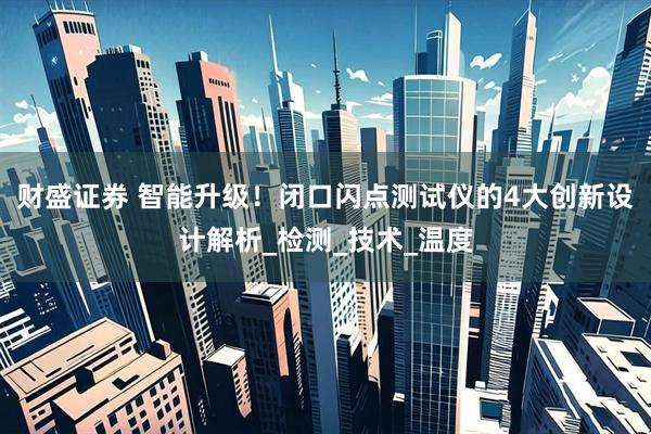 财盛证券 智能升级！闭口闪点测试仪的4大创新设计解析_检测_技术_温度