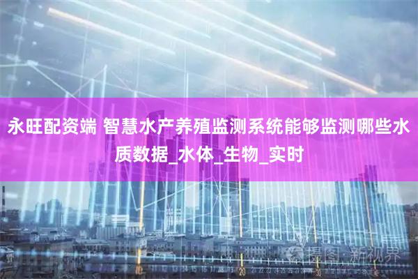 永旺配资端 智慧水产养殖监测系统能够监测哪些水质数据_水体_生物_实时