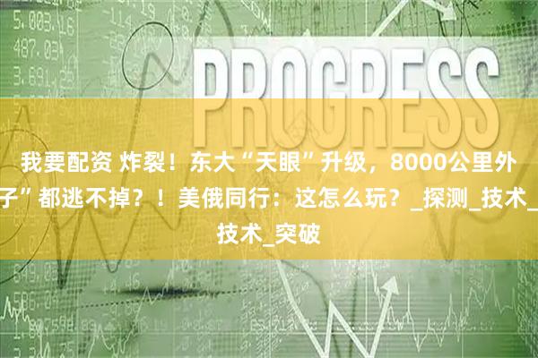 我要配资 炸裂！东大“天眼”升级，8000公里外“蚊子”都逃不掉？！美俄同行：这怎么玩？_探测_技术_突破
