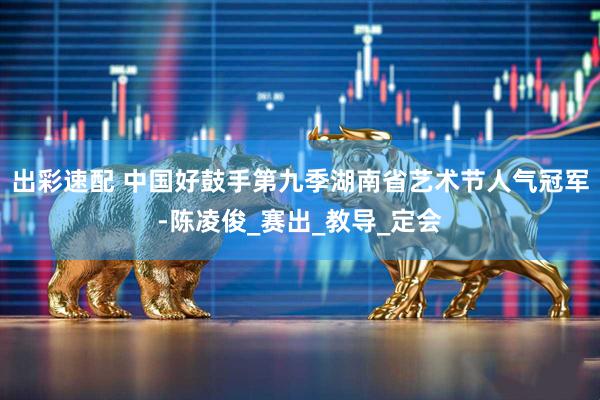 出彩速配 中国好鼓手第九季湖南省艺术节人气冠军-陈凌俊_赛出_教导_定会