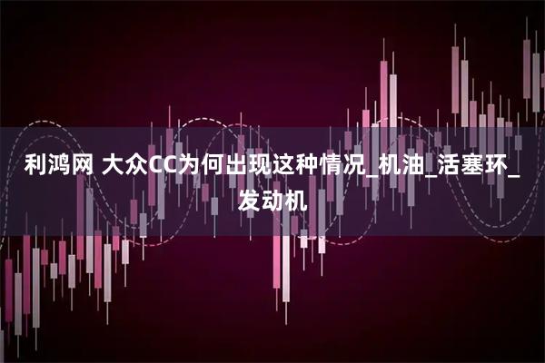 利鸿网 大众CC为何出现这种情况_机油_活塞环_发动机