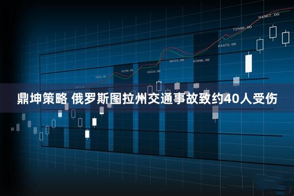 鼎坤策略 俄罗斯图拉州交通事故致约40人受伤