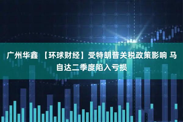 广州华鑫 【环球财经】受特朗普关税政策影响 马自达二季度陷入亏损