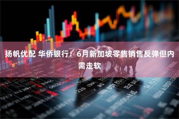 扬帆优配 华侨银行：6月新加坡零售销售反弹但内需走软
