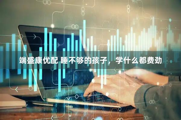 端盛康优配 睡不够的孩子，学什么都费劲