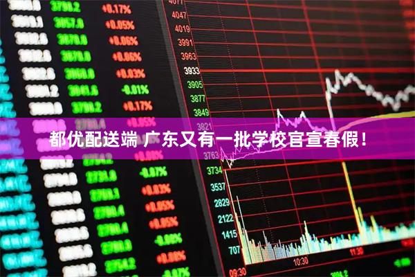 都优配送端 广东又有一批学校官宣春假！