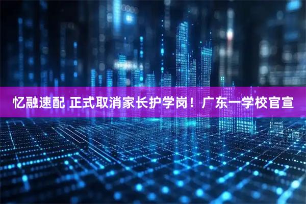 忆融速配 正式取消家长护学岗！广东一学校官宣