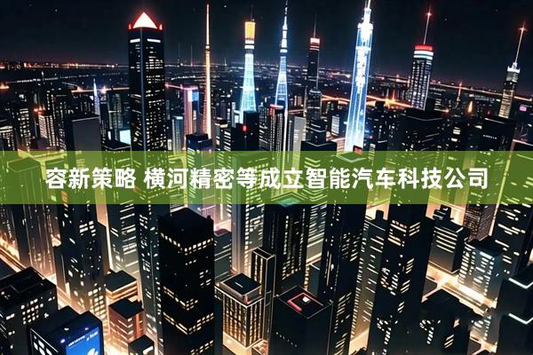 容新策略 横河精密等成立智能汽车科技公司