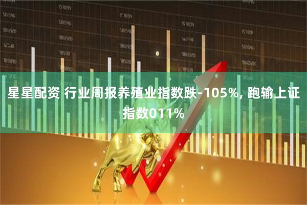 星星配资 行业周报养殖业指数跌-105%, 跑输上证指数011%