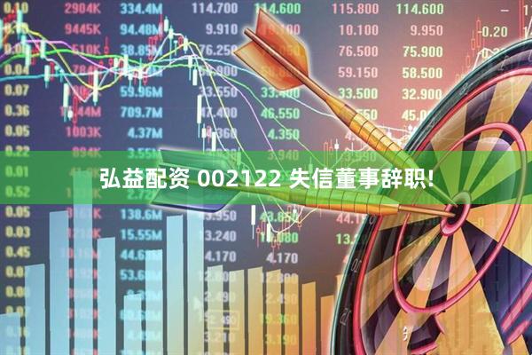 弘益配资 002122 失信董事辞职!