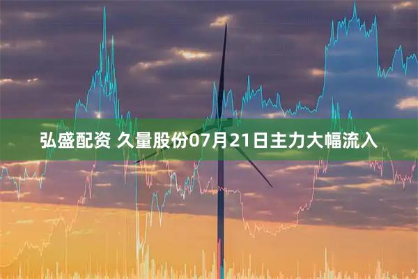 弘盛配资 久量股份07月21日主力大幅流入