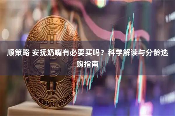 顺策略 安抚奶嘴有必要买吗？科学解读与分龄选购指南