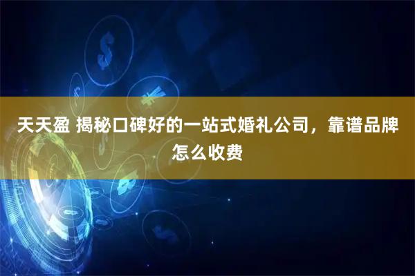 天天盈 揭秘口碑好的一站式婚礼公司，靠谱品牌怎么收费