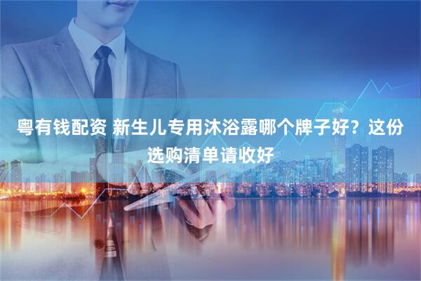 粤有钱配资 新生儿专用沐浴露哪个牌子好？这份选购清单请收好