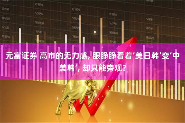 元富证券 高市的无力感, 眼睁睁看着‘美日韩’变‘中美韩’, 却只能旁观?