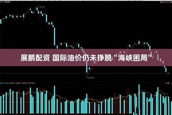 展鹏配资 国际油价仍未挣脱“海峡困局”