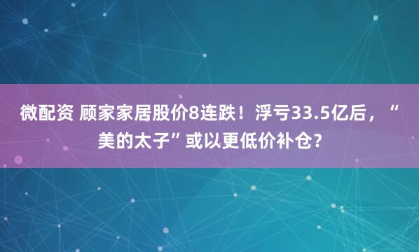 微配资 顾家家居股价8连跌！浮亏33.5亿后，“美的太子”或以更低价补仓？